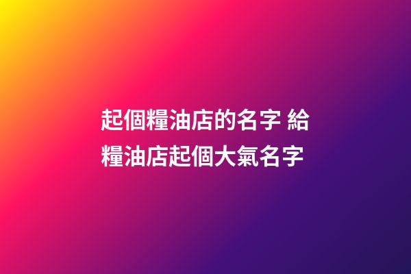 起個糧油店的名字 給糧油店起個大氣名字-第1張-店鋪起名-玄機派